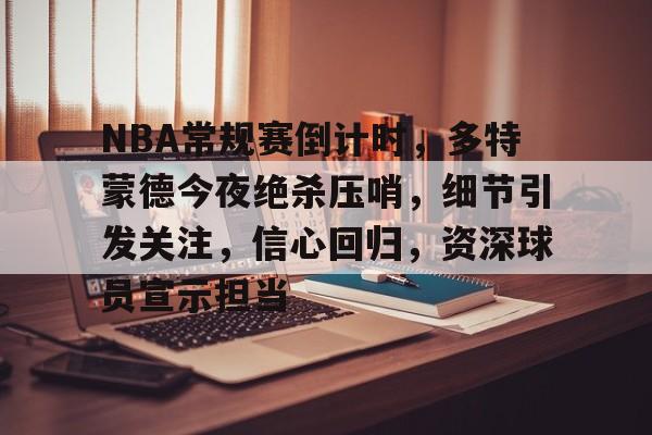 三亿官网入口 -包含NBA常规赛倒计时，多特蒙德今夜绝杀压哨，细节引发关注，信心回归，资深球员宣示担当的词条