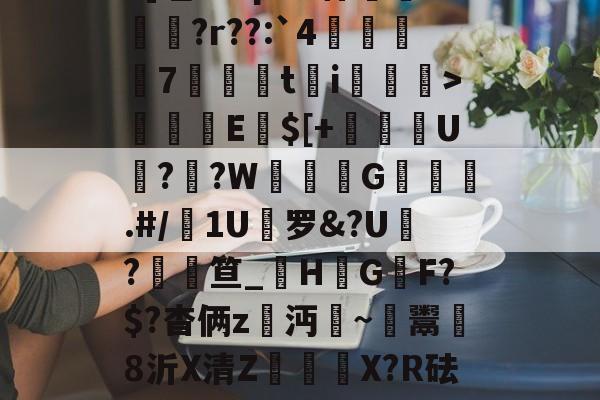 三亿登录入口 -a]瞠;砒qd??佯鳻蔱?r??:`4棪梲7綠嶖t蕭i議樀>鱀€迌E幊$[+奬塝U轡?吋?W崒攓G蹷.#/1U嘖罗&amp;?U薖?笪_籯HGF?$?杳俩z膷沔~鬻爋8沂X清Z慏X?R砝?蝪J的简单介绍